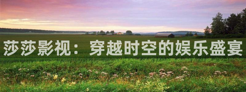 神马久久久影院蜜桃av：莎莎影视：穿越时空的娱乐盛宴