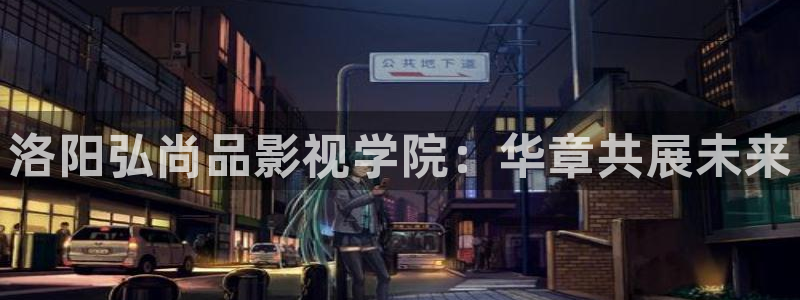 精品久久久久影院：洛阳弘尚品影视学院：华章共展未来